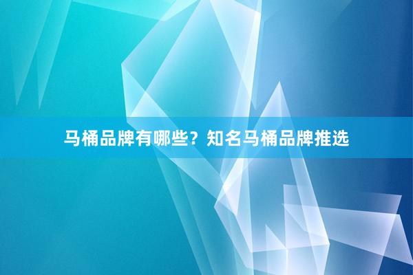 马桶品牌有哪些？知名马桶品牌推选
