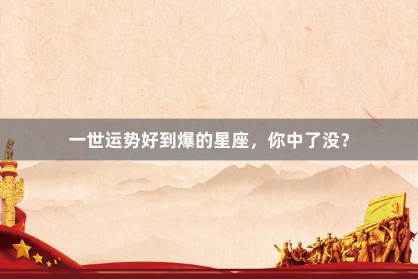 一世运势好到爆的星座，你中了没？