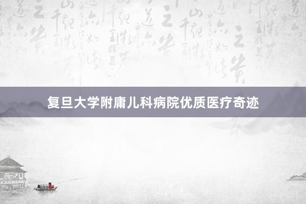 复旦大学附庸儿科病院优质医疗奇迹