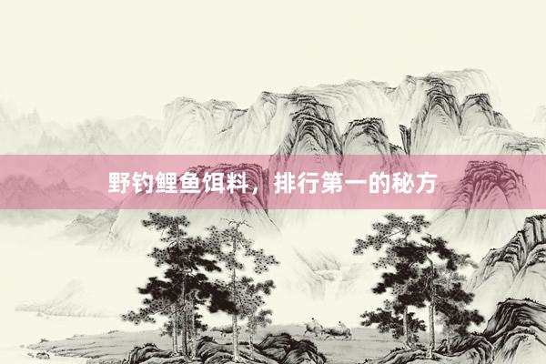 野钓鲤鱼饵料,排行第一的秘方